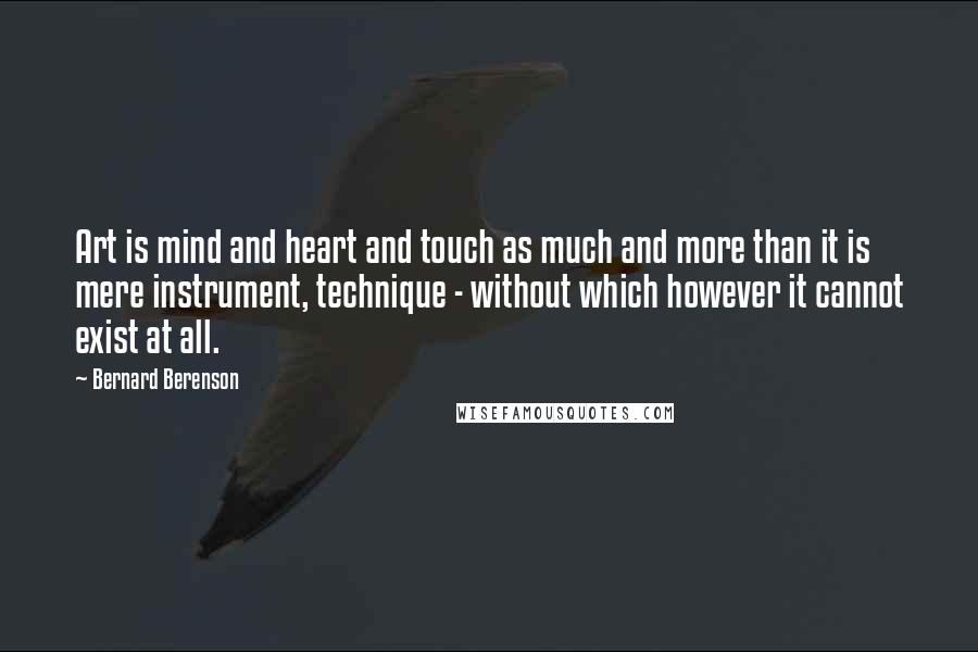Bernard Berenson Quotes: Art is mind and heart and touch as much and more than it is mere instrument, technique - without which however it cannot exist at all.