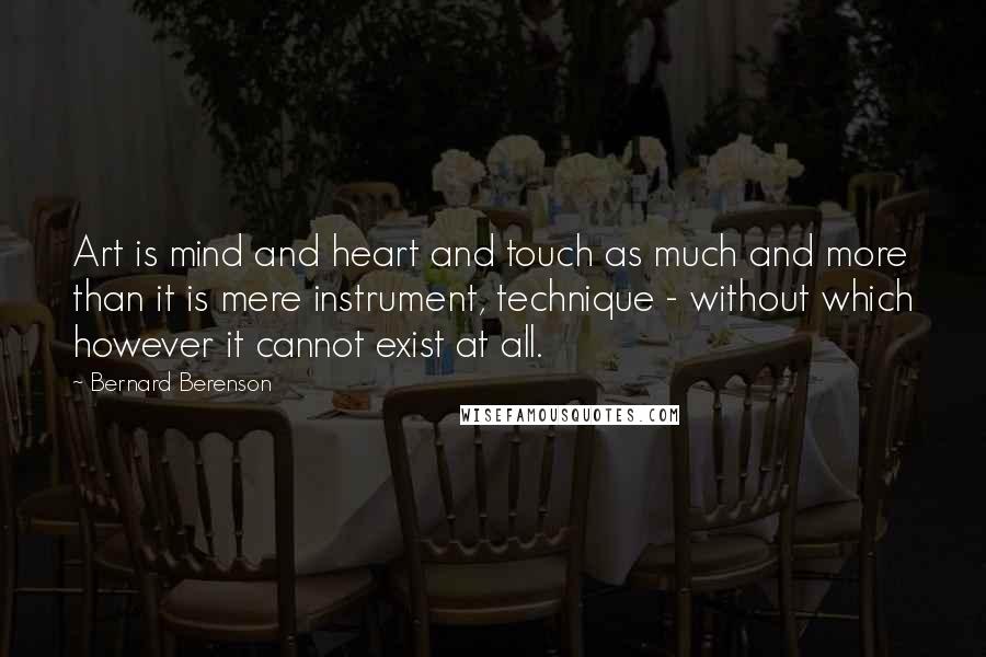 Bernard Berenson Quotes: Art is mind and heart and touch as much and more than it is mere instrument, technique - without which however it cannot exist at all.