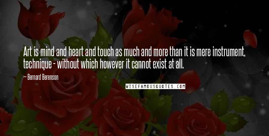 Bernard Berenson Quotes: Art is mind and heart and touch as much and more than it is mere instrument, technique - without which however it cannot exist at all.