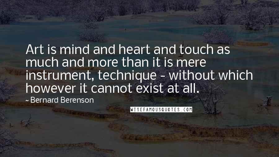 Bernard Berenson Quotes: Art is mind and heart and touch as much and more than it is mere instrument, technique - without which however it cannot exist at all.