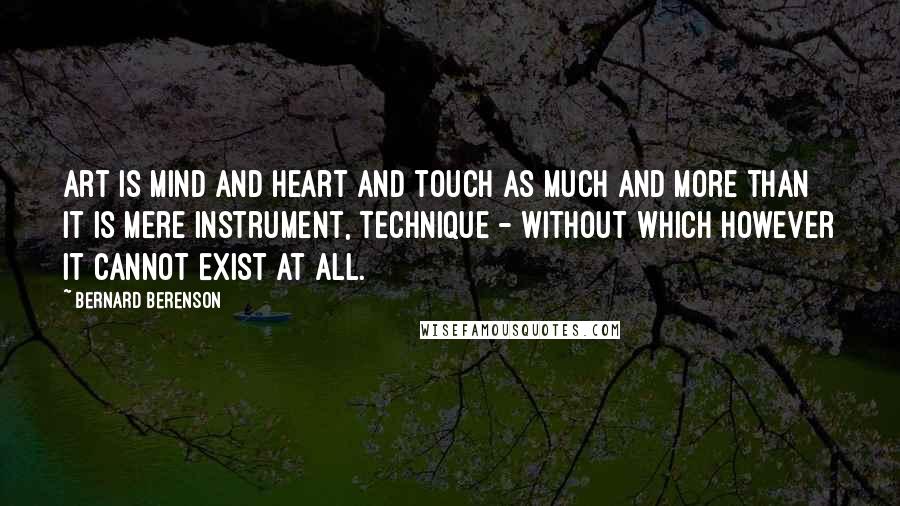 Bernard Berenson Quotes: Art is mind and heart and touch as much and more than it is mere instrument, technique - without which however it cannot exist at all.