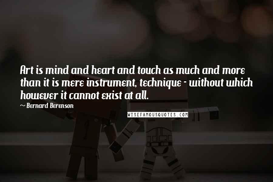 Bernard Berenson Quotes: Art is mind and heart and touch as much and more than it is mere instrument, technique - without which however it cannot exist at all.