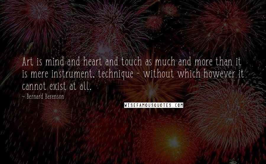 Bernard Berenson Quotes: Art is mind and heart and touch as much and more than it is mere instrument, technique - without which however it cannot exist at all.