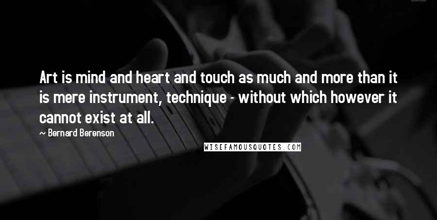 Bernard Berenson Quotes: Art is mind and heart and touch as much and more than it is mere instrument, technique - without which however it cannot exist at all.