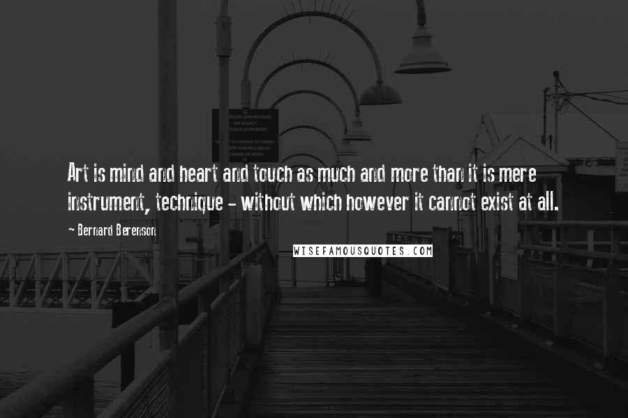 Bernard Berenson Quotes: Art is mind and heart and touch as much and more than it is mere instrument, technique - without which however it cannot exist at all.