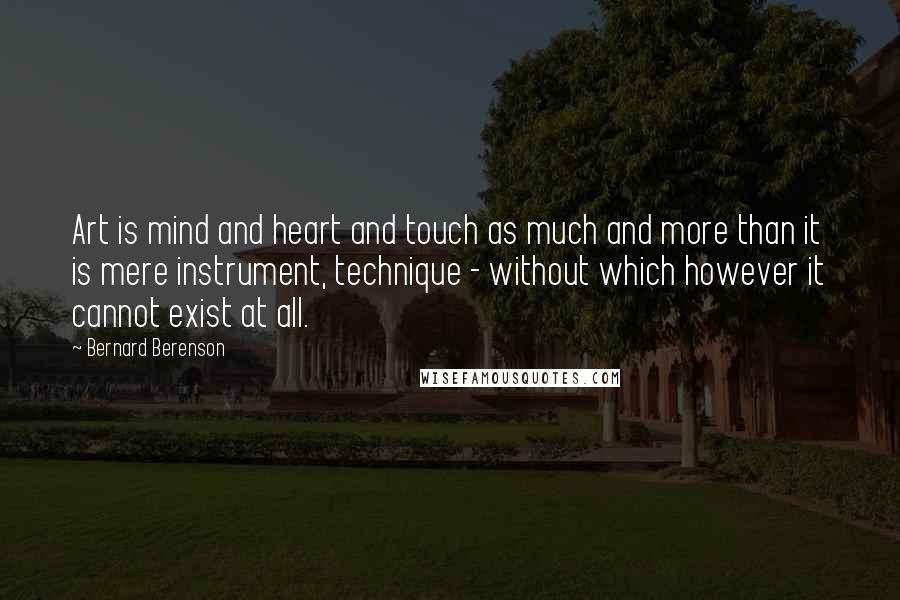 Bernard Berenson Quotes: Art is mind and heart and touch as much and more than it is mere instrument, technique - without which however it cannot exist at all.