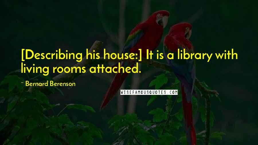 Bernard Berenson Quotes: [Describing his house:] It is a library with living rooms attached.