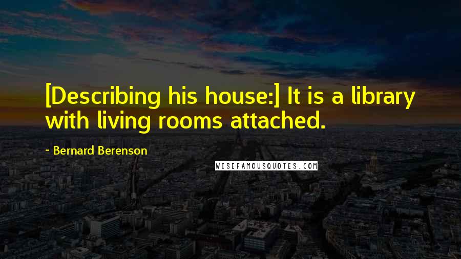 Bernard Berenson Quotes: [Describing his house:] It is a library with living rooms attached.