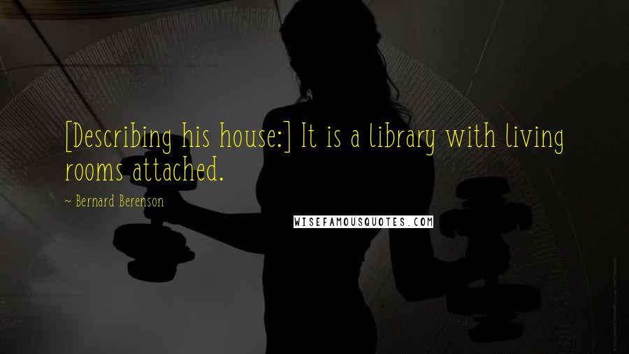 Bernard Berenson Quotes: [Describing his house:] It is a library with living rooms attached.
