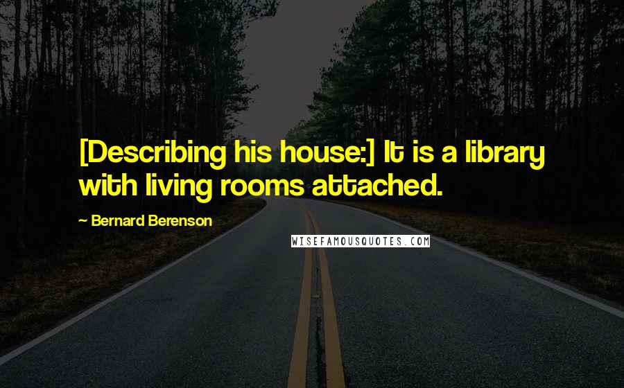 Bernard Berenson Quotes: [Describing his house:] It is a library with living rooms attached.