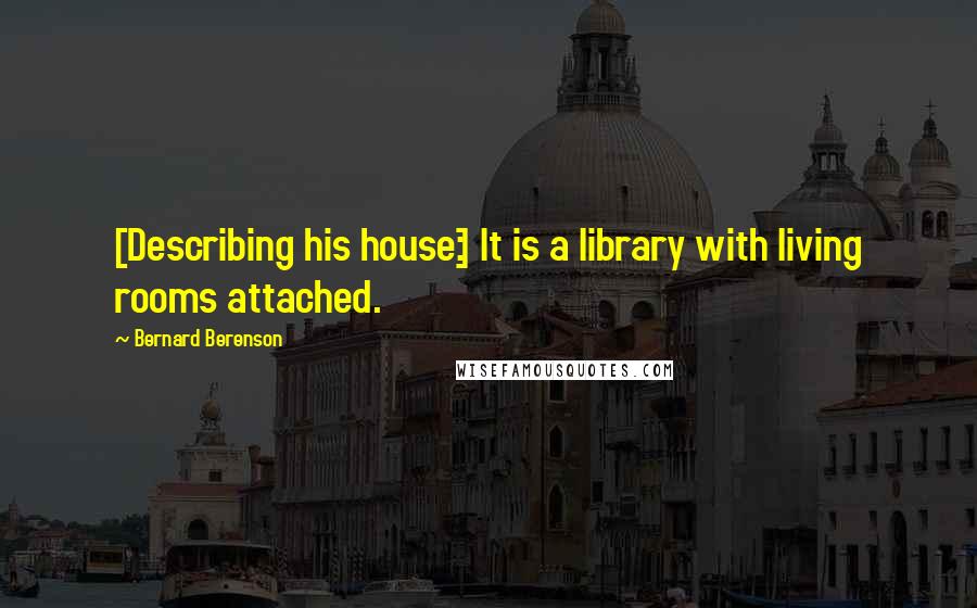 Bernard Berenson Quotes: [Describing his house:] It is a library with living rooms attached.