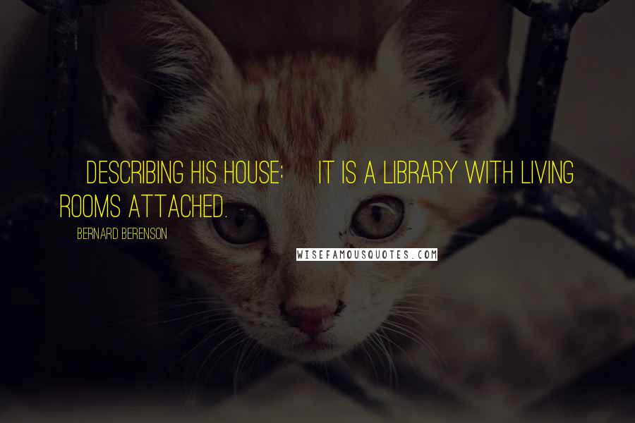 Bernard Berenson Quotes: [Describing his house:] It is a library with living rooms attached.