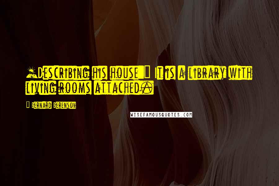 Bernard Berenson Quotes: [Describing his house:] It is a library with living rooms attached.
