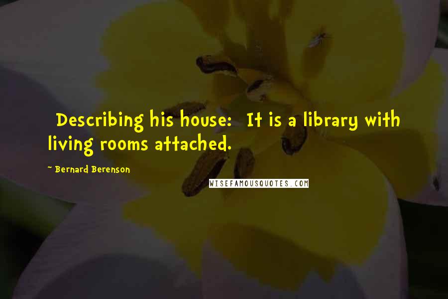 Bernard Berenson Quotes: [Describing his house:] It is a library with living rooms attached.