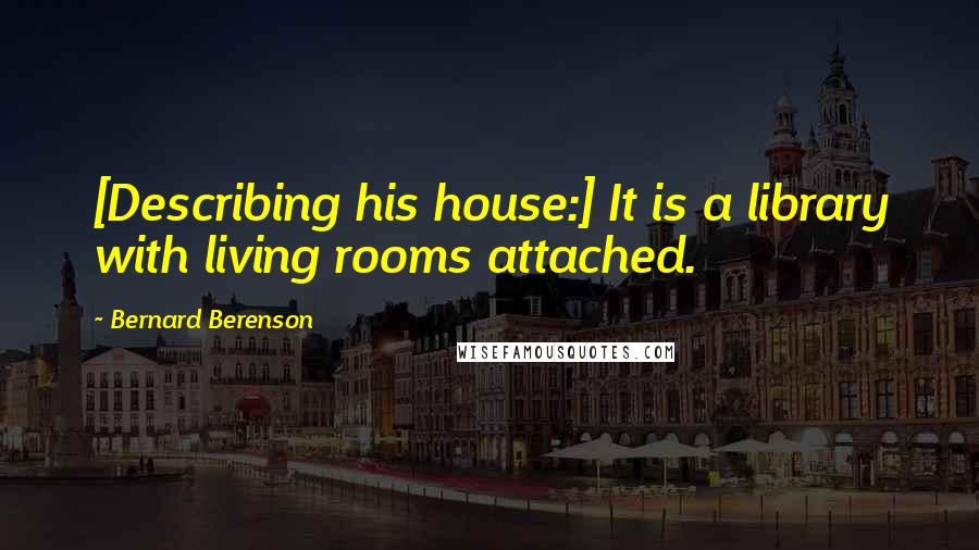 Bernard Berenson Quotes: [Describing his house:] It is a library with living rooms attached.