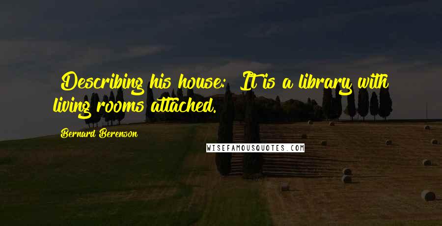 Bernard Berenson Quotes: [Describing his house:] It is a library with living rooms attached.