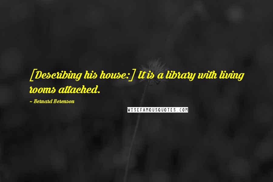 Bernard Berenson Quotes: [Describing his house:] It is a library with living rooms attached.