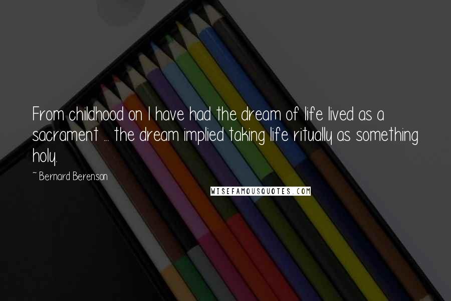 Bernard Berenson Quotes: From childhood on I have had the dream of life lived as a sacrament ... the dream implied taking life ritually as something holy.