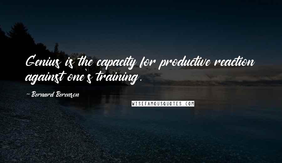 Bernard Berenson Quotes: Genius is the capacity for productive reaction against one's training.