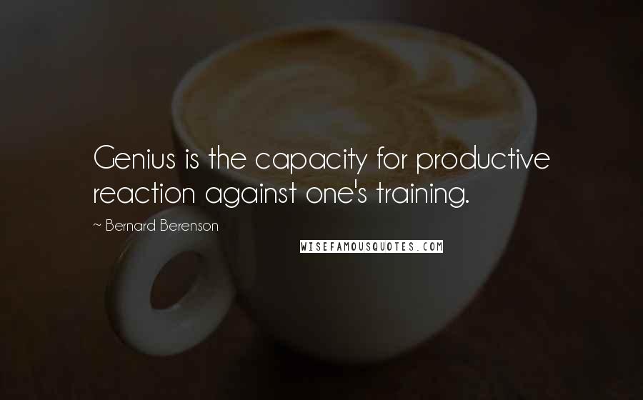 Bernard Berenson Quotes: Genius is the capacity for productive reaction against one's training.