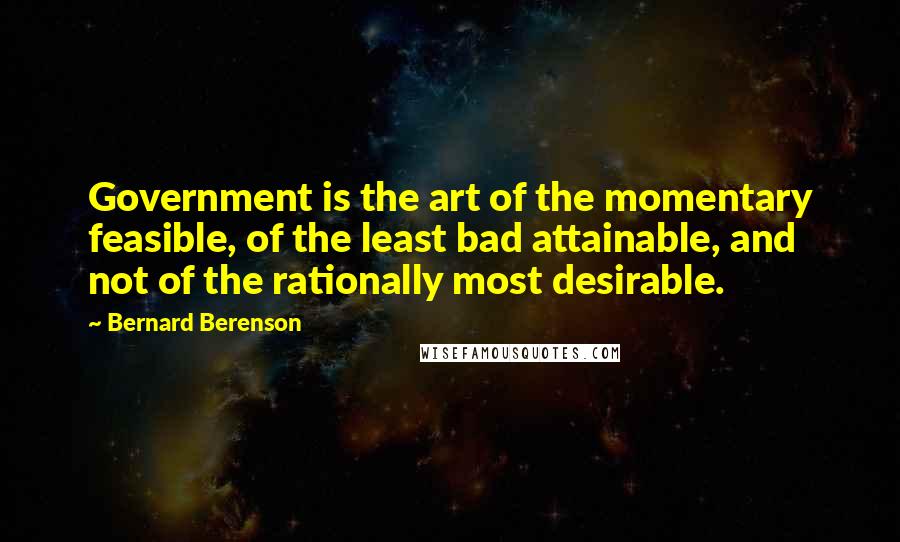 Bernard Berenson Quotes: Government is the art of the momentary feasible, of the least bad attainable, and not of the rationally most desirable.