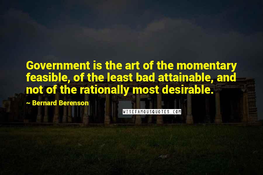 Bernard Berenson Quotes: Government is the art of the momentary feasible, of the least bad attainable, and not of the rationally most desirable.