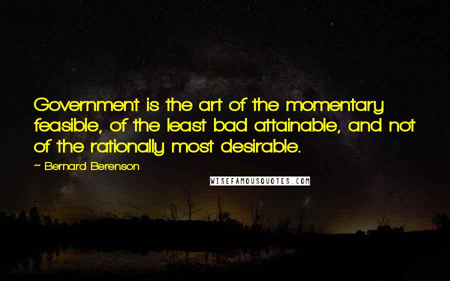 Bernard Berenson Quotes: Government is the art of the momentary feasible, of the least bad attainable, and not of the rationally most desirable.