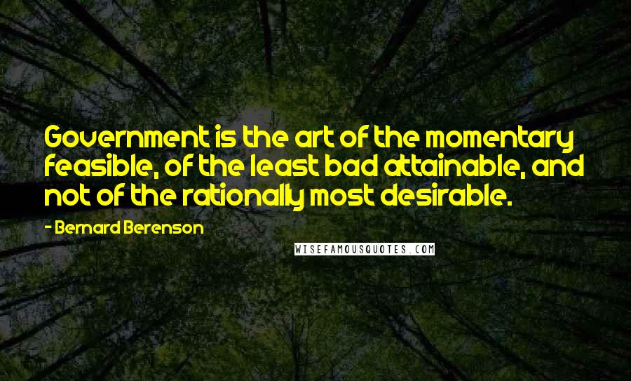 Bernard Berenson Quotes: Government is the art of the momentary feasible, of the least bad attainable, and not of the rationally most desirable.