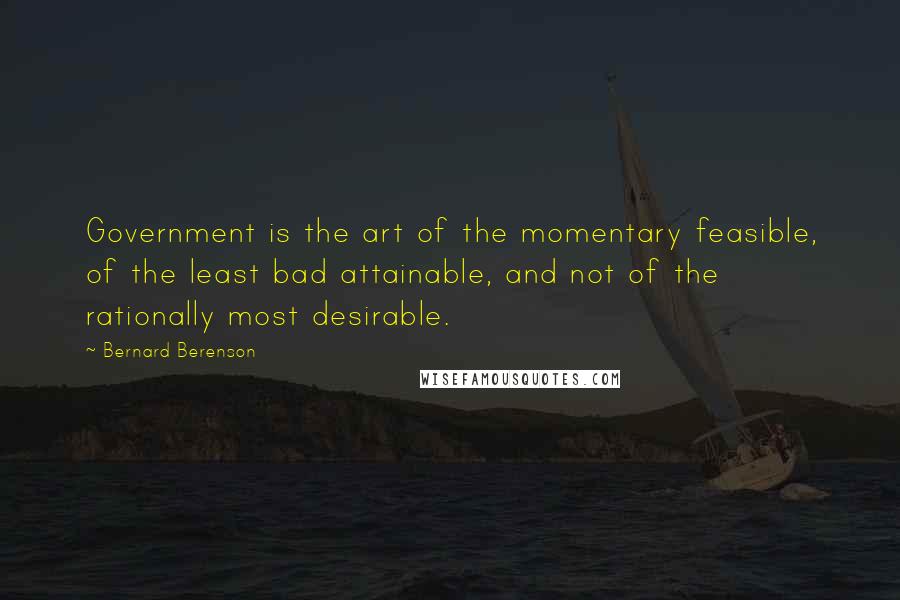 Bernard Berenson Quotes: Government is the art of the momentary feasible, of the least bad attainable, and not of the rationally most desirable.