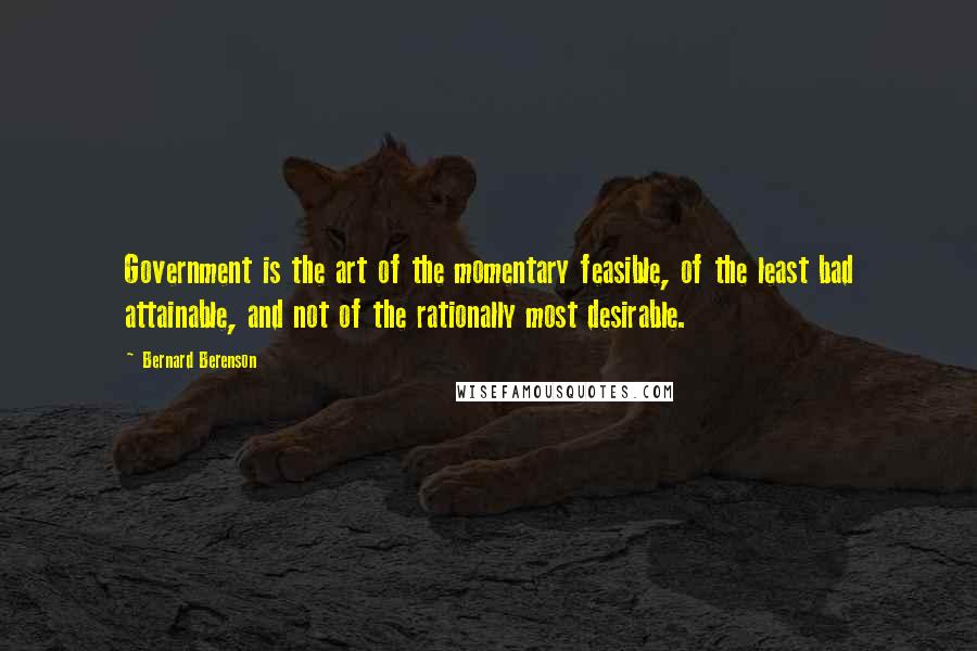 Bernard Berenson Quotes: Government is the art of the momentary feasible, of the least bad attainable, and not of the rationally most desirable.