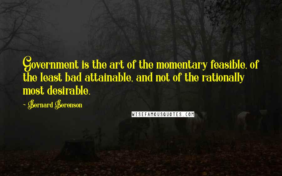 Bernard Berenson Quotes: Government is the art of the momentary feasible, of the least bad attainable, and not of the rationally most desirable.