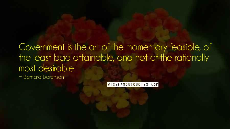 Bernard Berenson Quotes: Government is the art of the momentary feasible, of the least bad attainable, and not of the rationally most desirable.