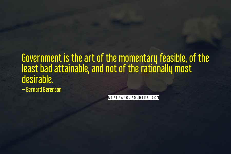 Bernard Berenson Quotes: Government is the art of the momentary feasible, of the least bad attainable, and not of the rationally most desirable.