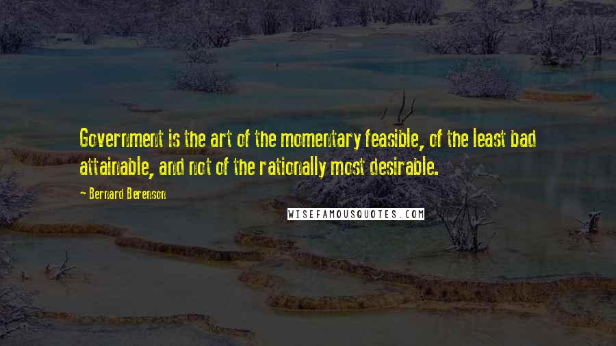 Bernard Berenson Quotes: Government is the art of the momentary feasible, of the least bad attainable, and not of the rationally most desirable.