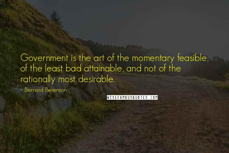 Bernard Berenson Quotes: Government is the art of the momentary feasible, of the least bad attainable, and not of the rationally most desirable.