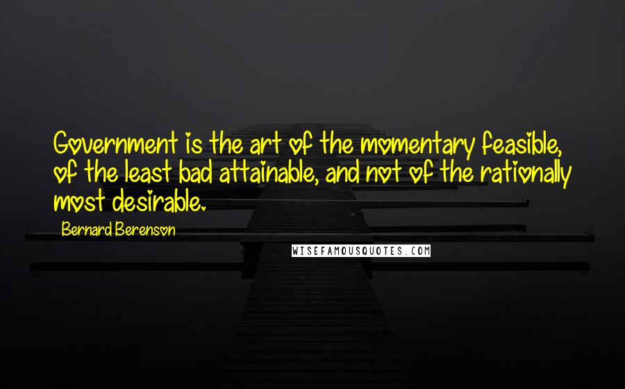 Bernard Berenson Quotes: Government is the art of the momentary feasible, of the least bad attainable, and not of the rationally most desirable.