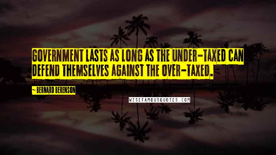 Bernard Berenson Quotes: Government lasts as long as the under-taxed can defend themselves against the over-taxed.