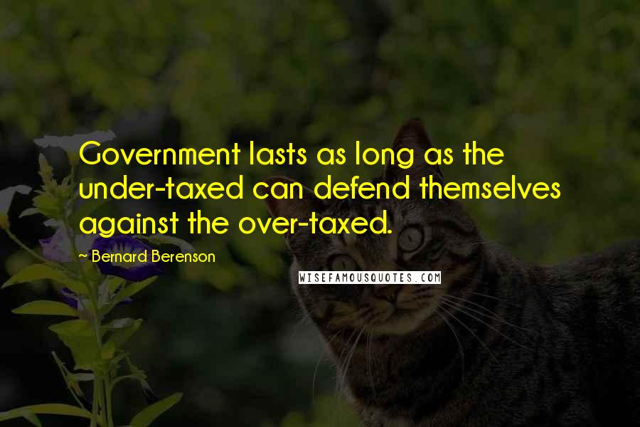 Bernard Berenson Quotes: Government lasts as long as the under-taxed can defend themselves against the over-taxed.