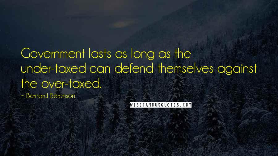 Bernard Berenson Quotes: Government lasts as long as the under-taxed can defend themselves against the over-taxed.