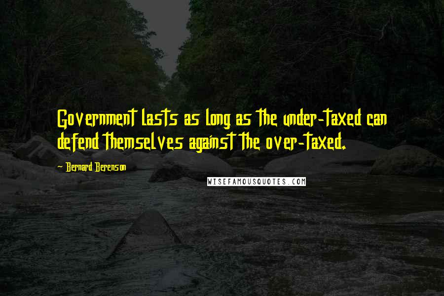 Bernard Berenson Quotes: Government lasts as long as the under-taxed can defend themselves against the over-taxed.