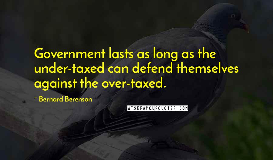 Bernard Berenson Quotes: Government lasts as long as the under-taxed can defend themselves against the over-taxed.