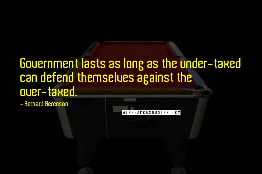 Bernard Berenson Quotes: Government lasts as long as the under-taxed can defend themselves against the over-taxed.