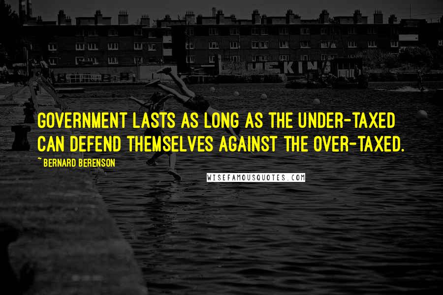 Bernard Berenson Quotes: Government lasts as long as the under-taxed can defend themselves against the over-taxed.