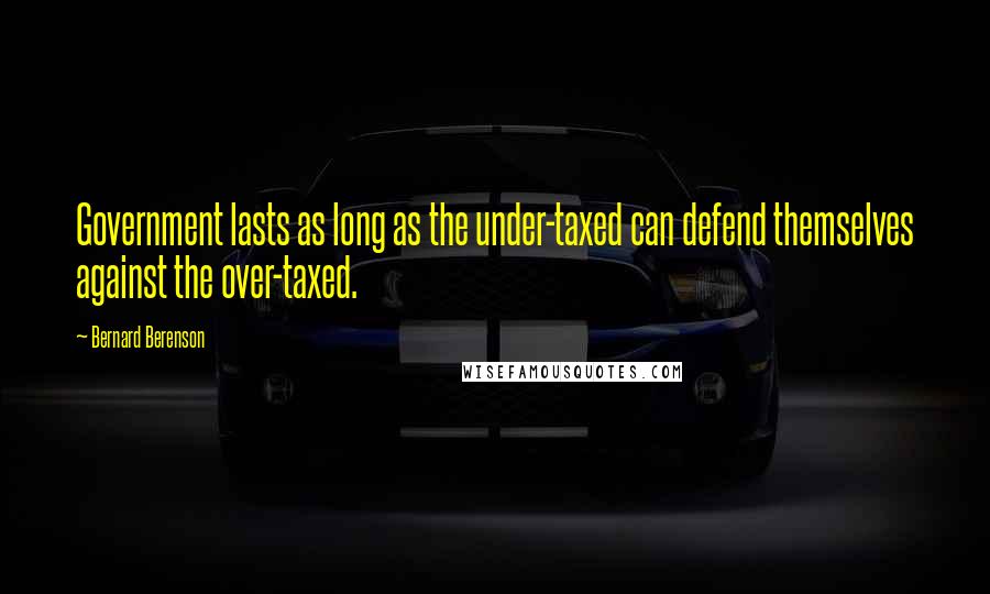 Bernard Berenson Quotes: Government lasts as long as the under-taxed can defend themselves against the over-taxed.