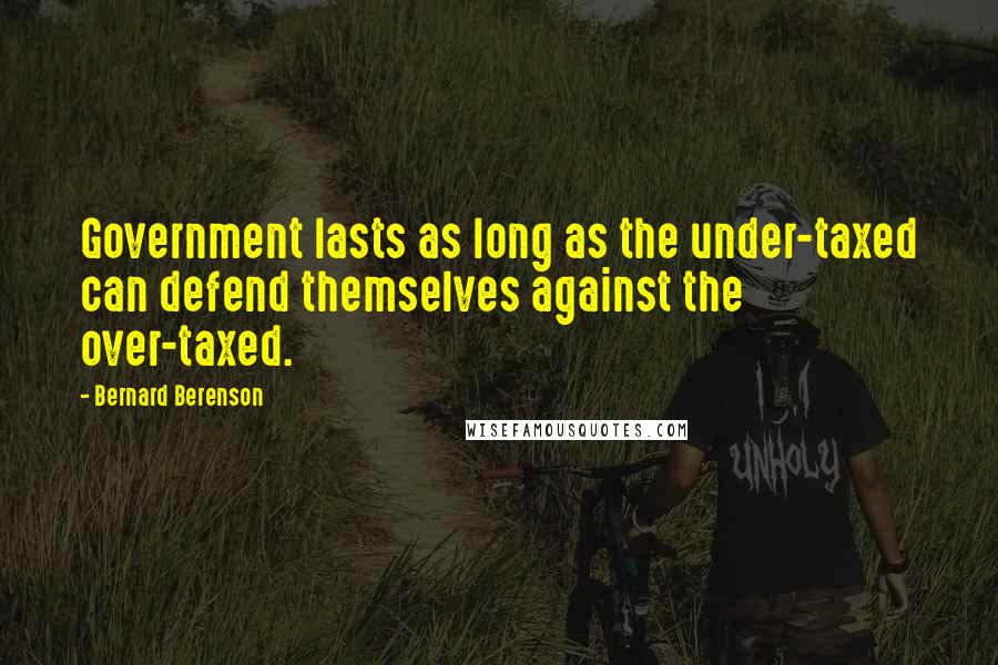 Bernard Berenson Quotes: Government lasts as long as the under-taxed can defend themselves against the over-taxed.