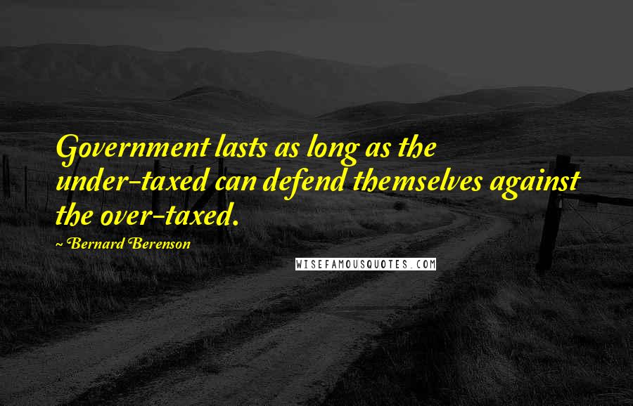 Bernard Berenson Quotes: Government lasts as long as the under-taxed can defend themselves against the over-taxed.