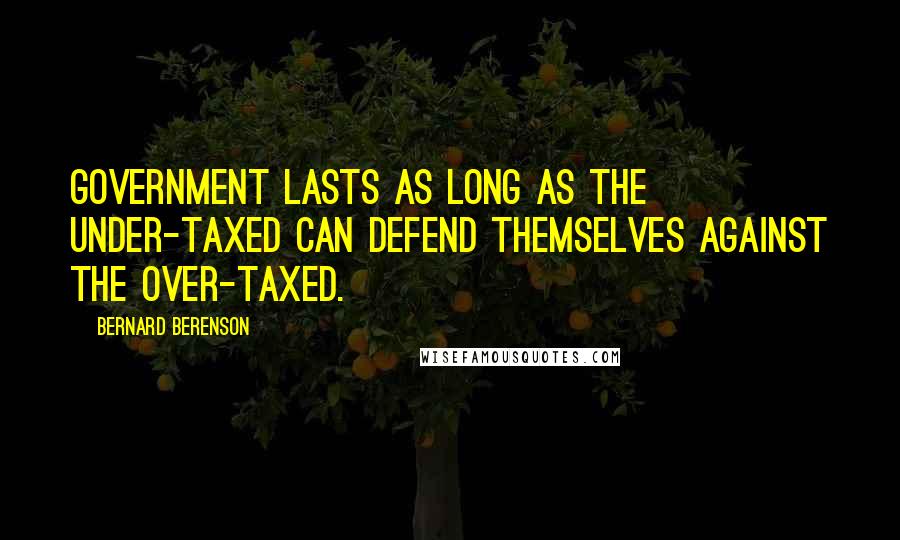 Bernard Berenson Quotes: Government lasts as long as the under-taxed can defend themselves against the over-taxed.