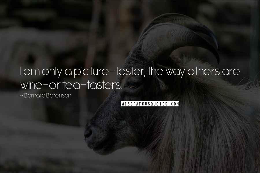 Bernard Berenson Quotes: I am only a picture-taster, the way others are wine-or tea-tasters.
