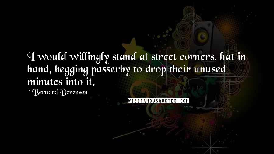 Bernard Berenson Quotes: I would willingly stand at street corners, hat in hand, begging passerby to drop their unused minutes into it.