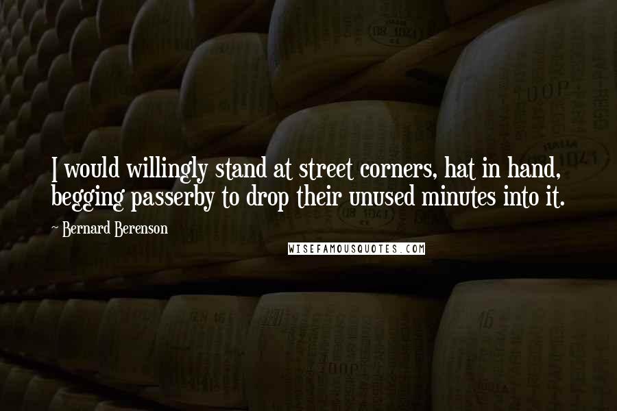 Bernard Berenson Quotes: I would willingly stand at street corners, hat in hand, begging passerby to drop their unused minutes into it.
